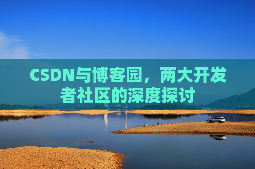 CSDN与博客园，两大开发者社区的深度探讨