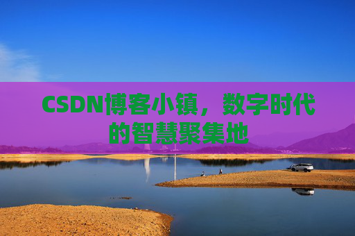 CSDN博客小镇，数字时代的智慧聚集地